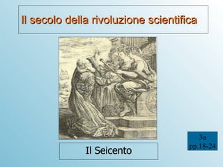 Il secolo della rivoluzione scientifica Il Seicento 3a pp.18-24 