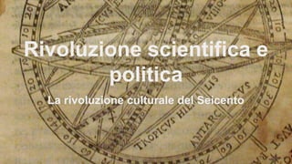 Rivoluzione scientifica e
politica
La rivoluzione culturale del Seicento
 