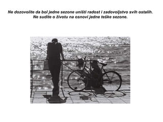 Ne dozovolite da bol jedne sezone uništi radost i zadovoljstvo svih ostalih. Ne sudite o životu na osnovi jedne teške sezone. 