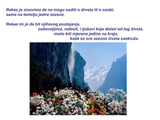 Rekao je sinovima da ne mogu suditi o drvetu ili o osobi,  samo na temelju jedne sezone.  Rekao im je da bit njihovog postojanja, zadovoljstva, radosti, i ljubavi koja dolazi od tog života,  može biti mjerena jedino na kraju,  kada se sve sezone života zaokruže. 