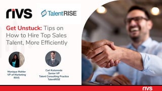 Get Unstuck: Tips on
How to Hire Top Sales
Talent, More Efﬁciently
Monique Mahler
VP of Marketing
RIVS
Carl Kutsmode
Senior VP
Talent Consulting Practice
TalentRISE
 