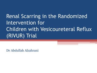 Renal Scarring in the Randomized
Intervention for
Children with Vesicoureteral Reflux
(RIVUR) Trial
Dr Abdullah Alzahrani
 