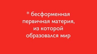 * бесформенная
первичная материя,
    из которой
 образовался мир
 