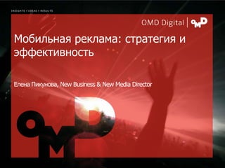 INSIGHTS • IDEAS • RESULTS




 Мобильная реклама: стратегия и
 эффективность

 Елена Пикунова, New Business & New Media Director




                                                     | p.
 