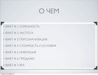 О ЧЕМ 
• ФАКТ # 1. ЛОЯЛЬНОСТЬ 
• ФАКТ # 2. ЧАСТОТА 
• ФАКТ # 3. ПЕРСОНАЛИЗАЦИЯ 
• ФАКТ # 4. СТОИМОСТЬ И УСЛОВИЯ 
• ФАКТ # ...
