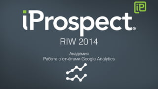 RIW 2014! 
Академия! 
Работа с отчётами Google Analytics! 
 