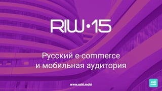 www.eski.mobi
Русский e-commerce
и мобильная аудитория
 