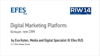 14.11.2014, Москва, Россия
Digital Marketing Platform:
больше, чем CRM
by Eva Koten, Media and Digital Specialist @ Efes RUS
 