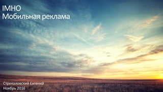 IMHO
Мобильнаяреклама
Стрекаловский Евгений
Ноябрь 2016
 