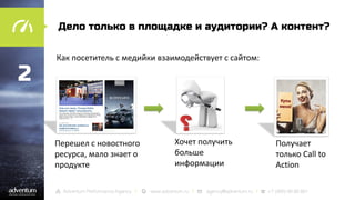 Дело только в площадке и аудитории? А контент?

2

Как посетитель с медийки взаимодействует с сайтом:

Перешел с новостного
ресурса, мало знает о
продукте

Хочет получить
больше
информации

Получает
только Call to
Action

 