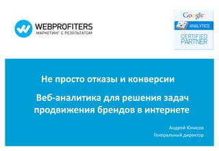 Не просто отказы и конверсии  Веб-аналитика для решения задач продвижения брендов в интернете  Андрей Юнисов Генеральный директор 