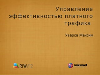 Управление
эффективностью платного
трафика
Уваров Максим
 