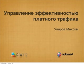 Управление эффективностью
                платного трафика
                           Уваров Максим




Wednesday, 17 October 12
 