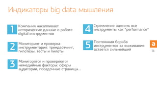 Индикаторы big data мышления
14
Компания накапливает
исторические данные о работе
digital инструментов
Мониторинг и проверка
инструментария: трендвотчинг,
гипотезы, тесты и пилоты
Постоянная борьба
инструментов за выживание:
остается сильнейший
Стремление оценить все
инструменты как “performance”
Мониторятся и проверяются
немедийные факторы: оферы
аудитории, посадочные страницы…
1
2
3
4
5
 