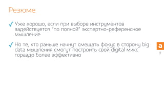 Резюме
17
✓Уже хорошо, если при выборе инструментов
задействуется “по полной” экспертно-референсное
мышление
✓Но те, кто раньше начнут смещать фокус в сторону big
data мышления смогут построить свой digital микс
гораздо более эффективно
 