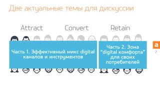 7
Attract
Две актуальные темы для дискуссии
Convert Retain
Часть 1. Эффективный микс digital
каналов и инструментов
Часть 2. Зона
“digital комфорта”
для своих
потребителей
 