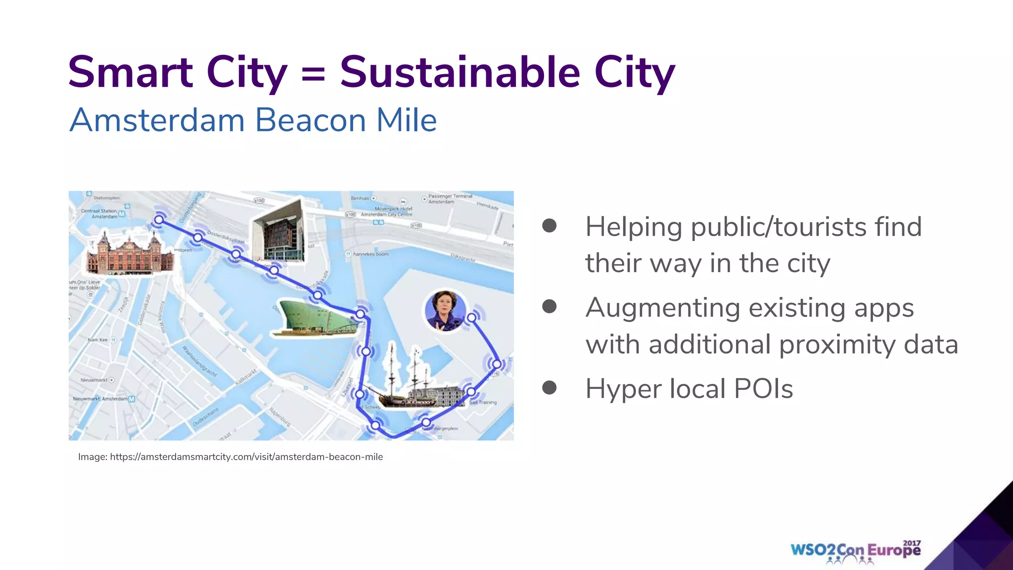 Smart City = Sustainable City
Amsterdam Beacon Mile
• Helping public/tourists find
their way in the city
• Augmenting existing apps
with additional proximity data
• Hyper local POIs
Image: https://amsterdamsmartcity.com/visit/amsterdam-beacon-mile
 