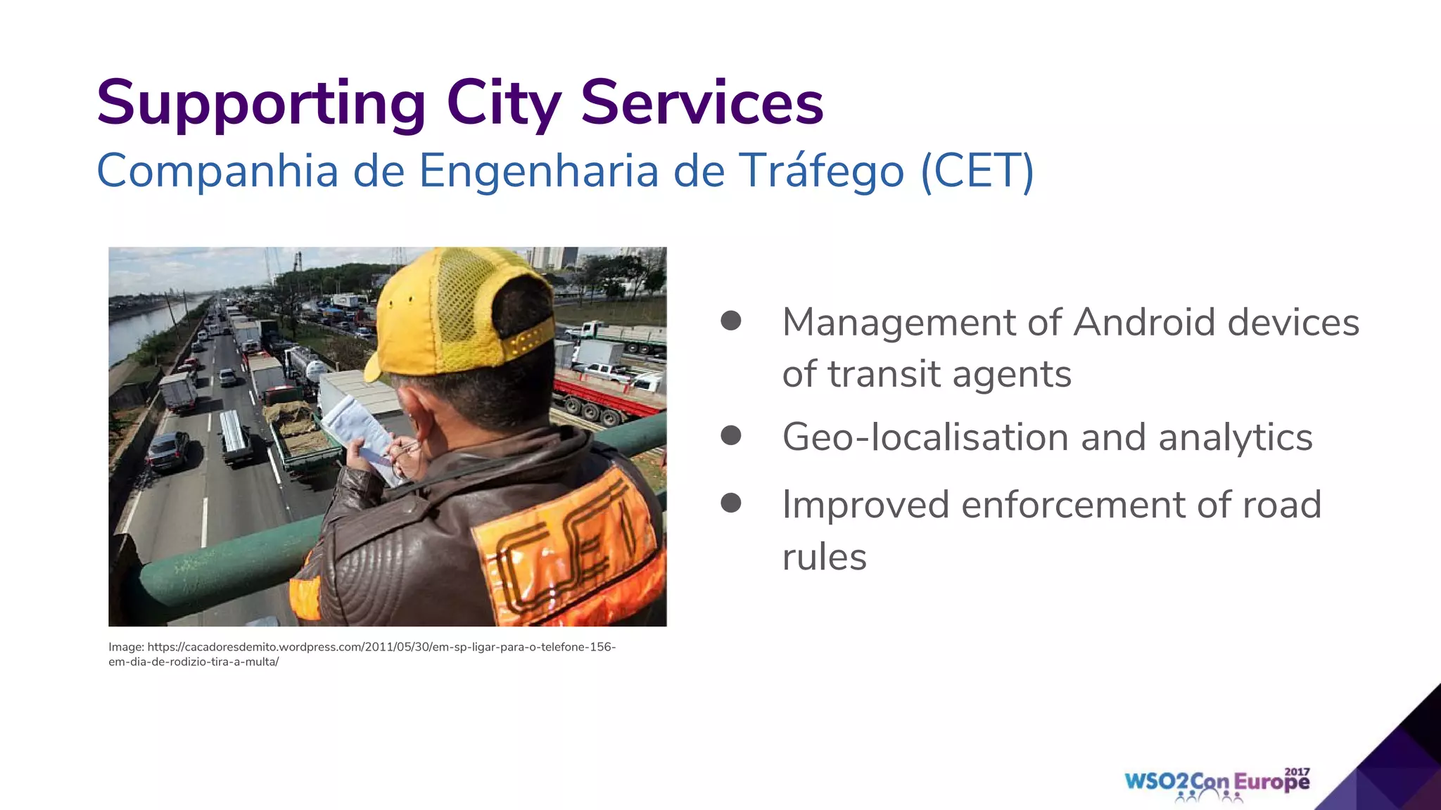 Supporting City Services
Companhia de Engenharia de Tráfego (CET)
• Management of Android devices
of transit agents
• Geo-localisation and analytics
• Improved enforcement of road
rules
Image: https://cacadoresdemito.wordpress.com/2011/05/30/em-sp-ligar-para-o-telefone-156-
em-dia-de-rodizio-tira-a-multa/
 
