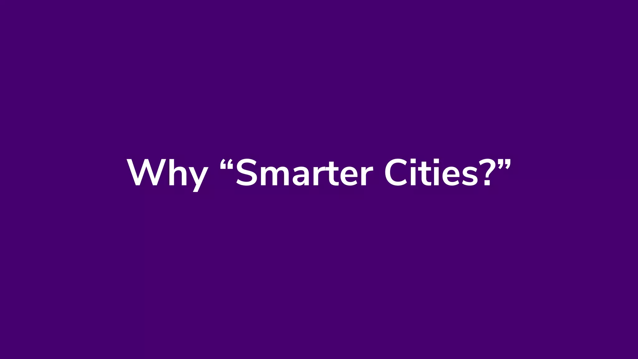 Why “Smarter Cities?”
 