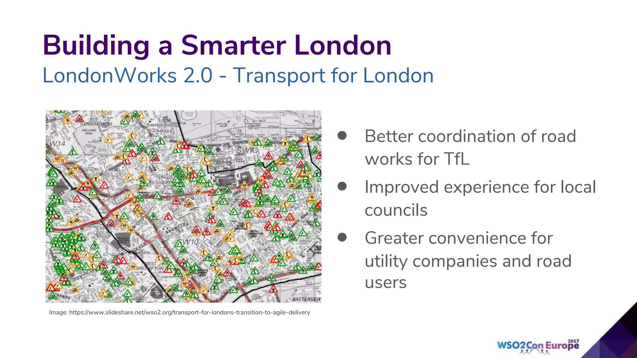 Building a Smarter London
LondonWorks 2.0 - Transport for London
• Better coordination of road
works for TfL
• Improved experience for local
councils
• Greater convenience for
utility companies and road
users
Image: https://www.slideshare.net/wso2.org/transport-for-londons-transition-to-agile-delivery
 
