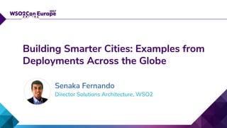 Director Solutions Architecture, WSO2
Building Smarter Cities: Examples from
Deployments Across the Globe
Senaka Fernando
 