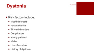  Risk factors include:
 Mood disorders
 Hypocalcemia
 Thyroid disorders
 Dehydration
 Young patients
 Males
 Use of cocaine
 History of dystonia
Dystonia
Cont’d
 