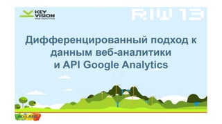 Дифференцированный подход к
данным веб-аналитики
и API Google Analytics

 