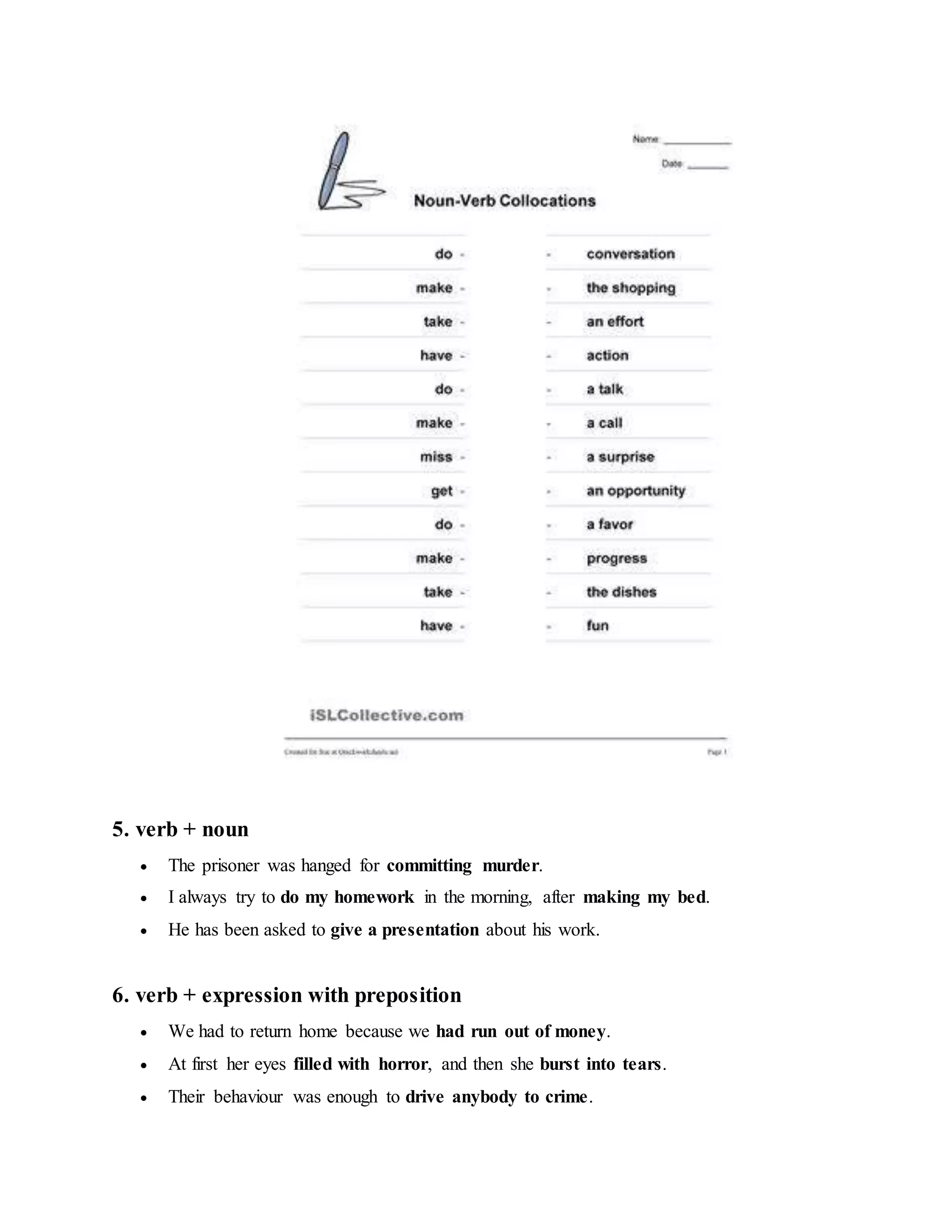 5. verb + noun
 The prisoner was hanged for committing murder.
 I always try to do my homework in the morning, after making my bed.
 He has been asked to give a presentation about his work.
6. verb + expression with preposition
 We had to return home because we had run out of money.
 At first her eyes filled with horror, and then she burst into tears.
 Their behaviour was enough to drive anybody to crime.
 
