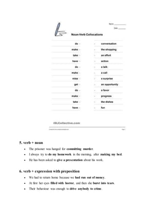 5. verb + noun
 The prisoner was hanged for committing murder.
 I always try to do my homework in the morning, after making my bed.
 He has been asked to give a presentation about his work.
6. verb + expression with preposition
 We had to return home because we had run out of money.
 At first her eyes filled with horror, and then she burst into tears.
 Their behaviour was enough to drive anybody to crime.
 