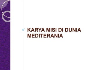 KARYA MISI DI DUNIA
MEDITERANIA
 