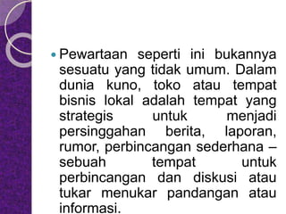  Pewartaan seperti ini bukannya
sesuatu yang tidak umum. Dalam
dunia kuno, toko atau tempat
bisnis lokal adalah tempat yang
strategis untuk menjadi
persinggahan berita, laporan,
rumor, perbincangan sederhana –
sebuah tempat untuk
perbincangan dan diskusi atau
tukar menukar pandangan atau
informasi.
 