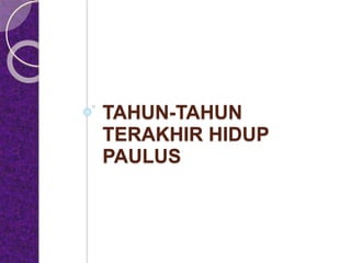 TAHUN-TAHUN
TERAKHIR HIDUP
PAULUS
 