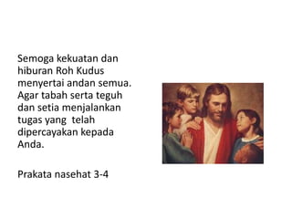 Semoga kekuatan dan
hiburan Roh Kudus
menyertai andan semua.
Agar tabah serta teguh
dan setia menjalankan
tugas yang telah
dipercayakan kepada
Anda.
Prakata nasehat 3-4
 