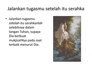 Jalankan tugasmu setelah itu serahka
• Jalankan tugasmu
setelah itu serahkanlah
selebihnya dalam
tangan Tuhan, supaya
Dia berbuat
mukjizatNya pada saat
terbaik menurut Dia.
 