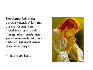Sewajarnyalah anda
berdoa kepada Allah agar
dia menerangi dan
membimbing anda dan
mengajarkan anda, apa
yang harus anda lakukan
dalam tugas anda demi
cinta kepadanya
Prakata nasehat 7
 
