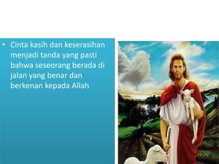 • Cinta kasih dan keserasihan
menjadi tanda yang pasti
bahwa seseorang berada di
jalan yang benar dan
berkenan kepada Allah
 