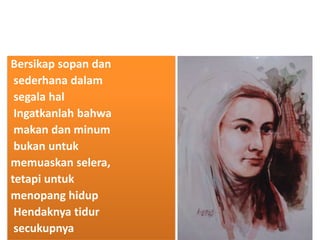 Bersikap sopan dan
sederhana dalam
segala hal
Ingatkanlah bahwa
makan dan minum
bukan untuk
memuaskan selera,
tetapi untuk
menopang hidup
Hendaknya tidur
secukupnya
 