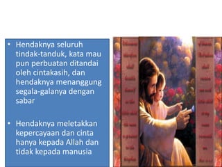 • Hendaknya seluruh
tindak-tanduk, kata mau
pun perbuatan ditandai
oleh cintakasih, dan
hendaknya menanggung
segala-galanya dengan
sabar
• Hendaknya meletakkan
kepercayaan dan cinta
hanya kepada Allah dan
tidak kepada manusia
 