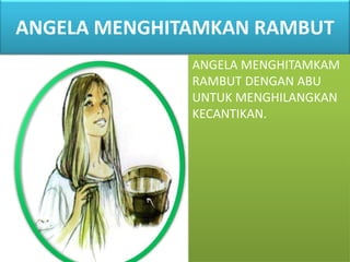 ANGELA MENGHITAMKAN RAMBUT
ANGELA MENGHITAMKAM
RAMBUT DENGAN ABU
UNTUK MENGHILANGKAN
KECANTIKAN.
 