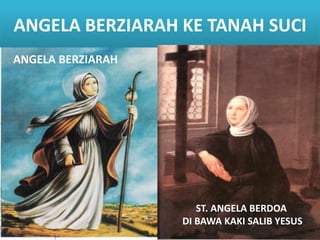 ANGELA BERZIARAH KE TANAH SUCI
ST. ANGELA BERDOA
DI BAWA KAKI SALIB YESUS
ANGELA BERZIARAH
 
