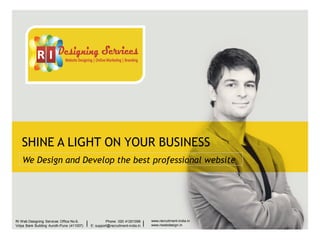 SHINE A LIGHT ON YOUR BUSINESS
We Design and Develop the best professional website

|

Phone: 020 41201098
E: support@recruitment-india.in

|

__________

RI Web Designing Services Office No.6,
Vidya Bank Building Aundh-Pune (411007)

RI Web Designing Services Office No.6, Vidya
Bank Building Aundh-Pune (411007)
__________________________________________________
www.recruitment-india.in
www.recruitment-india.in / www.riwebdesign.in
www.riwebdesign.in

Phone: 020 41201098
E: support@recruitment-india.in

 