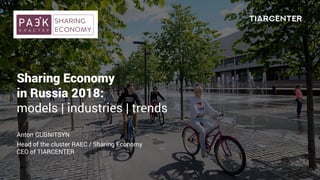 Sharing Economy
in Russia 2018:
models | industries | trends
Anton GUBNITSYN
Head of the cluster RAEC / Sharing Economy
CEO of TIARCENTER
 