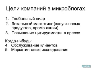 Цели компаний в микроблогах Глобальный пиар Локальный маркетинг (запуск новых продуктов, промо-акции) Повышение цитируемости  в прессе Когда-нибудь: 4. Обслуживание клиентов 5. Маркетинговые исследования 