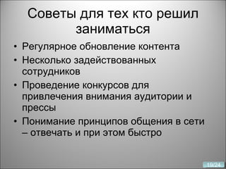 Советы для тех кто решил заниматься Регулярное обновление контента Несколько задействованных сотрудников Проведение конкурсов для привлечения внимания аудитории и прессы Понимание принципов общения в сети – отвечать и при этом быстро 