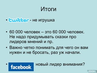 Итоги - не игрушка 60 000 человек – это 60 000 человек. Не надо придумывать сказки про лидеров мнений и пр. Важно четко понимать для чего он вам нужен и не бросать, раз уж начали. Facebook?  новый лидер внимания ? 