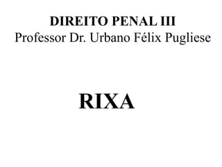 DIREITO PENAL III
Professor Dr. Urbano Félix Pugliese
RIXA
 
