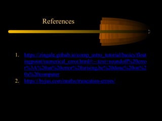 References
1. https://zingale.github.io/comp_astro_tutorial/basics/float
ingpoint/numerical_error.html#:~:text=roundoff%20erro
r%3A%20an%20error%20arising,be%20done%20on%2
0a%20computer
2. https://byjus.com/maths/truncation-errors/
 