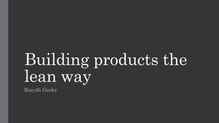 Building products the
lean way
Riaydh Geeks
 