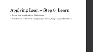 Applying Lean – Step 8: Learn
• Record your learning from this iteration
• Sometimes a pattern will emerge as you iterate, keep an eye out for those.
 