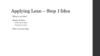 Applying Lean – Step 1:Idea
• What is an idea?
• Kinds of ideas
 Individual ideas
 Corporate ideas
• How can lean help
 